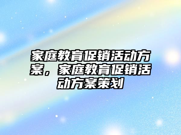 家庭教育促銷活動(dòng)方案，家庭教育促銷活動(dòng)方案策劃