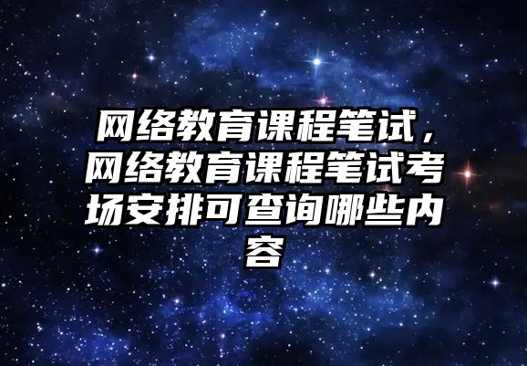 網(wǎng)絡教育課程筆試，網(wǎng)絡教育課程筆試考場安排可查詢哪些內(nèi)容