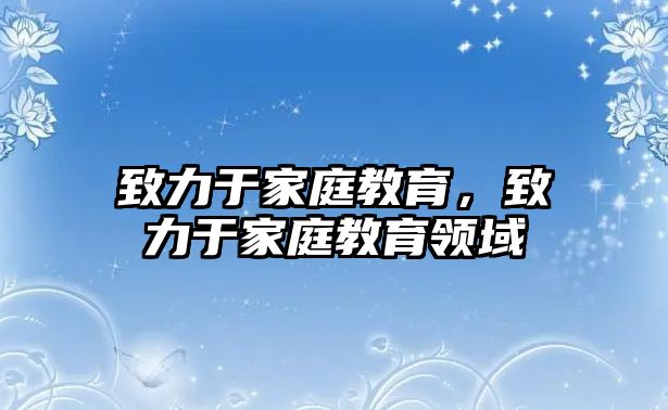 致力于家庭教育，致力于家庭教育領(lǐng)域