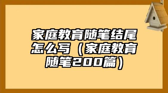 家庭教育隨筆結(jié)尾怎么寫(xiě)（家庭教育隨筆200篇）