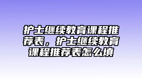 護(hù)士繼續(xù)教育課程推薦表，護(hù)士繼續(xù)教育課程推薦表怎么填