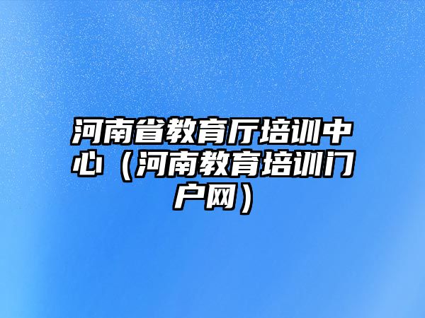 河南省教育廳培訓(xùn)中心（河南教育培訓(xùn)門戶網(wǎng)）