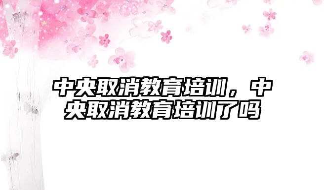 中央取消教育培訓，中央取消教育培訓了嗎