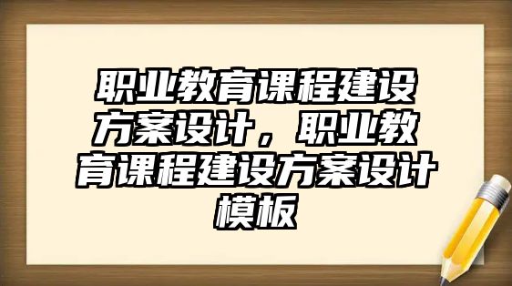 職業(yè)教育課程建設方案設計，職業(yè)教育課程建設方案設計模板