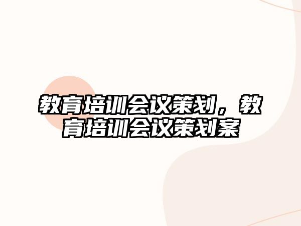 教育培訓(xùn)會(huì)議策劃，教育培訓(xùn)會(huì)議策劃案