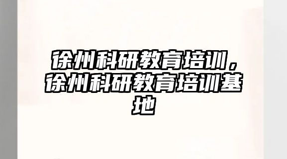 徐州科研教育培訓(xùn)，徐州科研教育培訓(xùn)基地