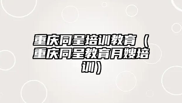 重慶同呈培訓教育（重慶同呈教育月嫂培訓）