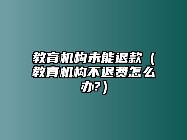 教育機構(gòu)未能退款（教育機構(gòu)不退費怎么辦?）