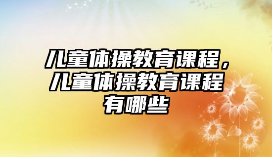 兒童體操教育課程，兒童體操教育課程有哪些