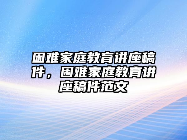 困難家庭教育講座稿件，困難家庭教育講座稿件范文