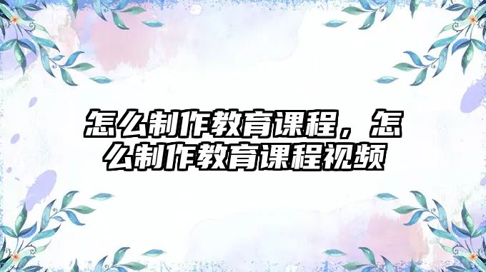 怎么制作教育課程，怎么制作教育課程視頻