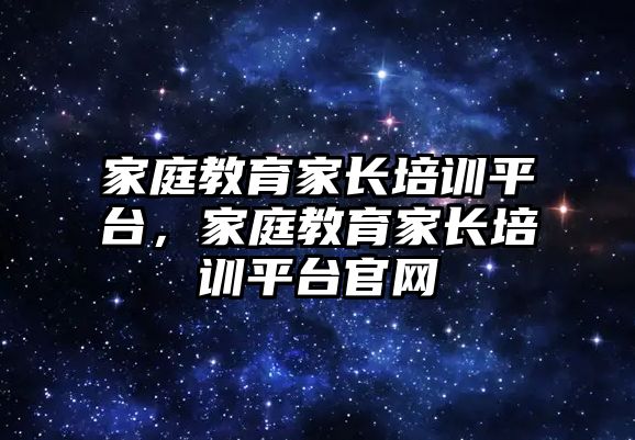 家庭教育家長培訓(xùn)平臺，家庭教育家長培訓(xùn)平臺官網(wǎng)