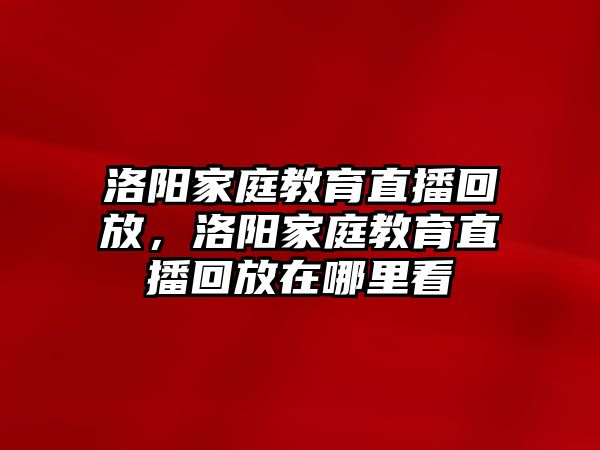 洛陽家庭教育直播回放，洛陽家庭教育直播回放在哪里看