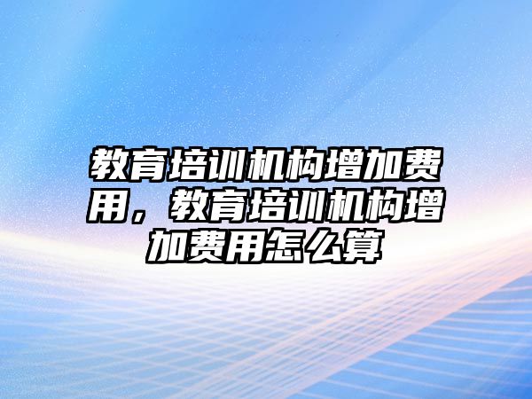 教育培訓機構增加費用，教育培訓機構增加費用怎么算