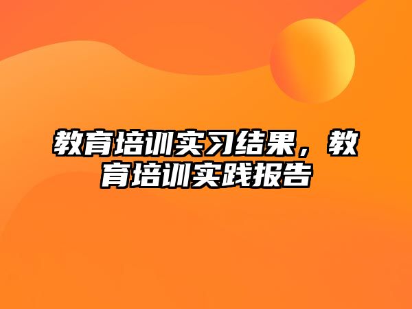 教育培訓(xùn)實習(xí)結(jié)果，教育培訓(xùn)實踐報告