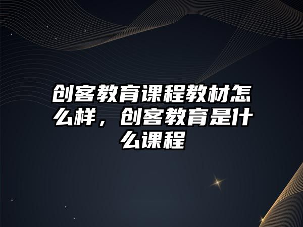 創(chuàng)客教育課程教材怎么樣，創(chuàng)客教育是什么課程