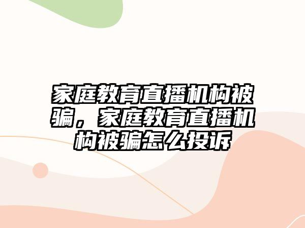 家庭教育直播機構被騙，家庭教育直播機構被騙怎么投訴