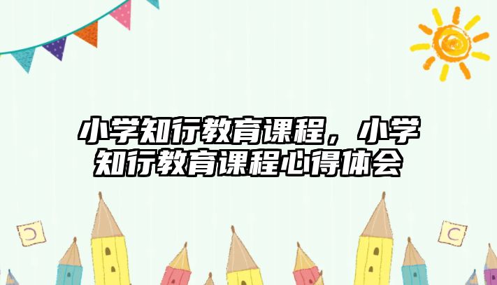 小學(xué)知行教育課程，小學(xué)知行教育課程心得體會