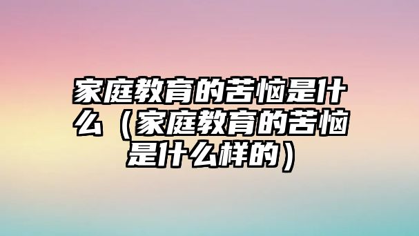 家庭教育的苦惱是什么（家庭教育的苦惱是什么樣的）