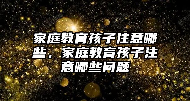 家庭教育孩子注意哪些，家庭教育孩子注意哪些問題