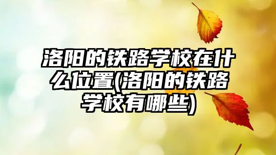 洛陽的鐵路學(xué)校在什么位置(洛陽的鐵路學(xué)校有哪些)