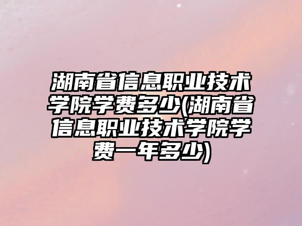 湖南省信息職業(yè)技術(shù)學(xué)院學(xué)費多少(湖南省信息職業(yè)技術(shù)學(xué)院學(xué)費一年多少)