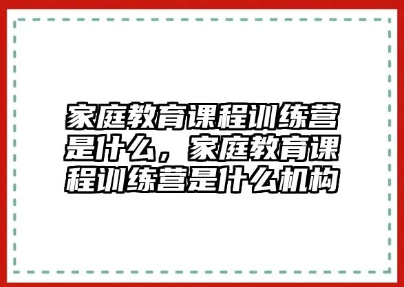 家庭教育課程訓練營是什么，家庭教育課程訓練營是什么機構