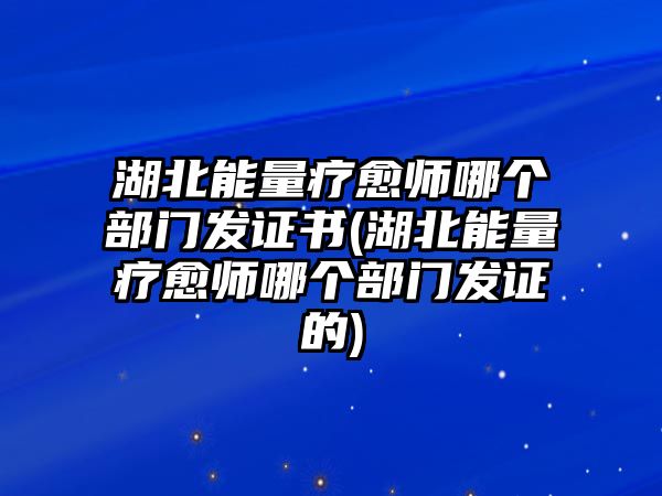 湖北能量療愈師哪個(gè)部門(mén)發(fā)證書(shū)(湖北能量療愈師哪個(gè)部門(mén)發(fā)證的)