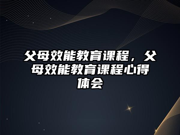 父母效能教育課程，父母效能教育課程心得體會(huì)