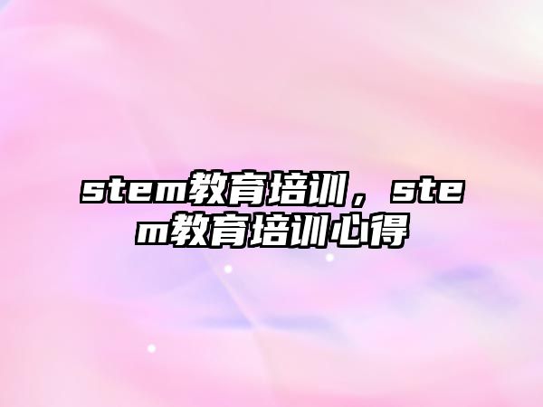 stem教育培訓(xùn)，stem教育培訓(xùn)心得