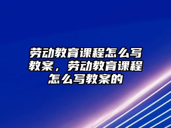 勞動教育課程怎么寫教案，勞動教育課程怎么寫教案的