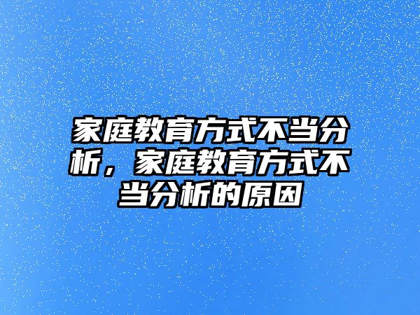 家庭教育方式不當(dāng)分析，家庭教育方式不當(dāng)分析的原因