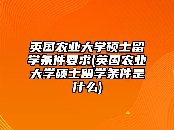 英國農(nóng)業(yè)大學(xué)碩士留學(xué)條件要求(英國農(nóng)業(yè)大學(xué)碩士留學(xué)條件是什么)