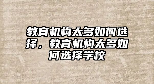 教育機(jī)構(gòu)太多如何選擇，教育機(jī)構(gòu)太多如何選擇學(xué)校