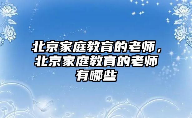 北京家庭教育的老師，北京家庭教育的老師有哪些