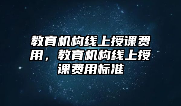 教育機(jī)構(gòu)線上授課費(fèi)用，教育機(jī)構(gòu)線上授課費(fèi)用標(biāo)準(zhǔn)