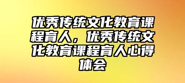 優(yōu)秀傳統(tǒng)文化教育課程育人，優(yōu)秀傳統(tǒng)文化教育課程育人心得體會(huì)