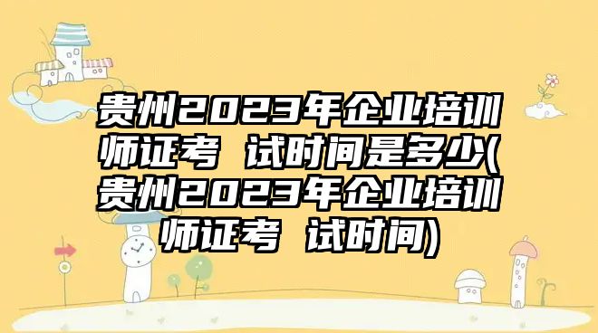 貴州2023年企業(yè)培訓(xùn)師證考 試時(shí)間是多少(貴州2023年企業(yè)培訓(xùn)師證考 試時(shí)間)