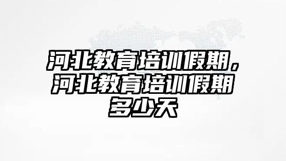 河北教育培訓(xùn)假期，河北教育培訓(xùn)假期多少天