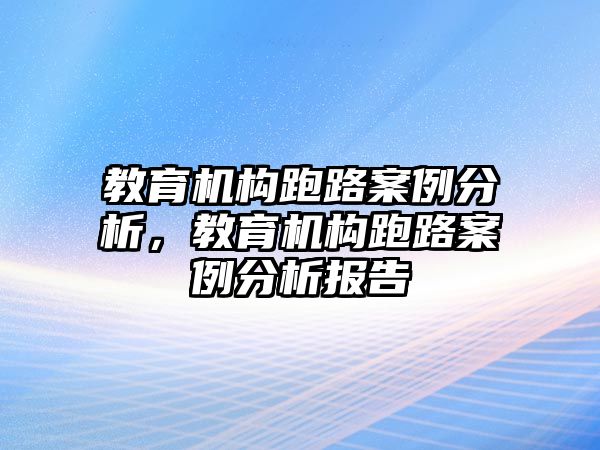 教育機(jī)構(gòu)跑路案例分析，教育機(jī)構(gòu)跑路案例分析報(bào)告