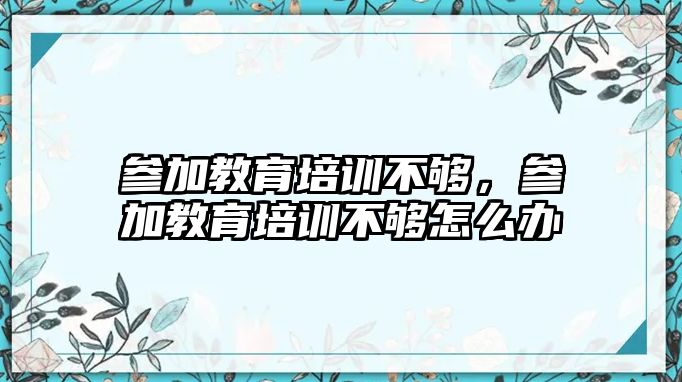 參加教育培訓(xùn)不夠，參加教育培訓(xùn)不夠怎么辦