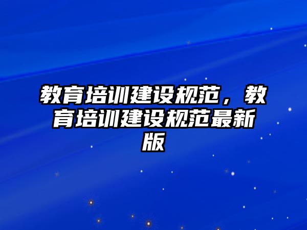 教育培訓建設規(guī)范，教育培訓建設規(guī)范最新版