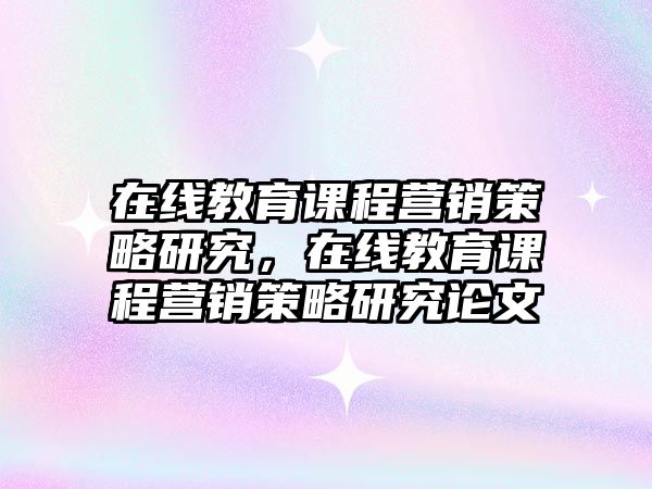 在線教育課程營銷策略研究，在線教育課程營銷策略研究論文