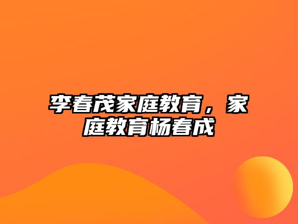 李春茂家庭教育，家庭教育楊春成