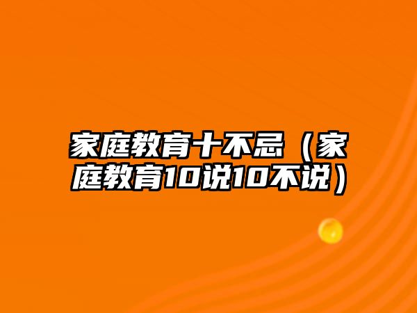 家庭教育十不忌（家庭教育10說(shuō)10不說(shuō)）