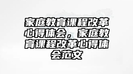 家庭教育課程改革心得體會，家庭教育課程改革心得體會范文