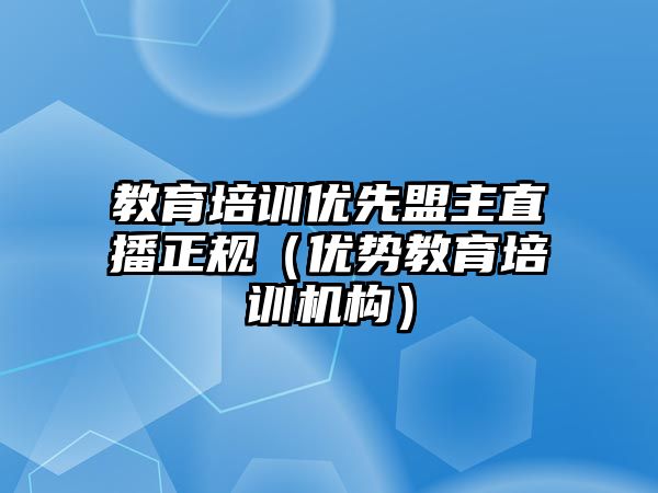 教育培訓優(yōu)先盟主直播正規(guī)（優(yōu)勢教育培訓機構）