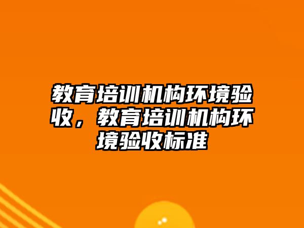 教育培訓機構(gòu)環(huán)境驗收，教育培訓機構(gòu)環(huán)境驗收標準