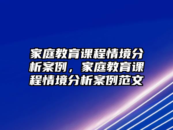 家庭教育課程情境分析案例，家庭教育課程情境分析案例范文