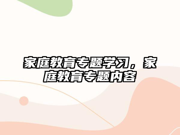 家庭教育專題學(xué)習(xí)，家庭教育專題內(nèi)容